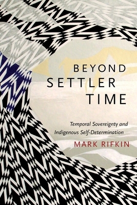 Beyond Settler Time: Temporal Sovereignty and Indigenous Self-Determination by Mark Rifkin