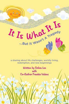 It Is What It Is .....But It Wasn't A Tragedy: A sharing about life challenges, worldly living, redemption, and new beginnings by Frankie Valens, Debra Lee