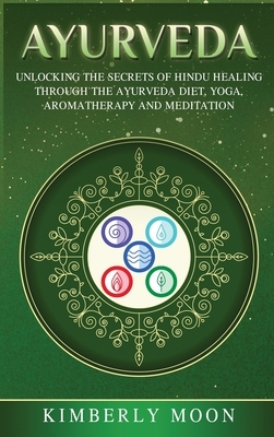 Ayurveda: Unlocking the Secrets of Hindu Healing Through the Ayurveda Diet, Yoga, Aromatherapy, and Meditation by Kimberly Moon