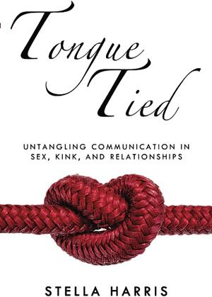 Tongue Tied: Untangling Communication in Sex, Kink, and Relationships by Stella Harris
