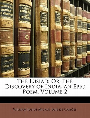 The Lusiad: Or, the Discovery of India. an Epic Poem, Volume 2 by William Julius Mickle, Luís Vaz de Camões