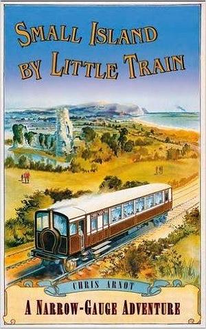 Small Island by Little Train: A Narrow-Gauge Adventure by Chris Arnot, Chris Arnot