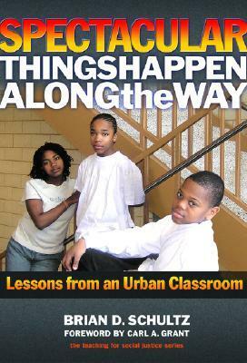 Spectacular Things Happen Along the Way: Lessons from an Urban Classroom by Carl A. Grant, Brian D. Schultz