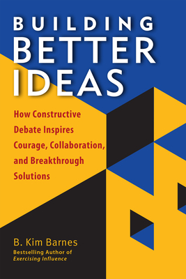 Building Better Ideas: How Constructive Debate Inspires Courage, Collaboration and Breakthrough Solutions by B. Kim Barnes