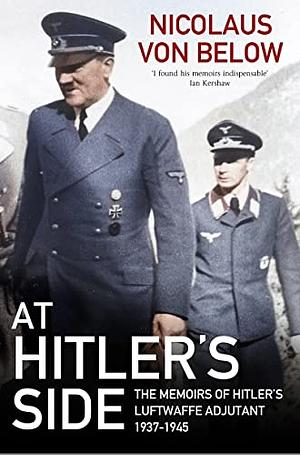 At Hitler's Side: The Memoirs of Hitler's Luftwaffe Adjutant, 1937-1945 by Nicolaus von Below