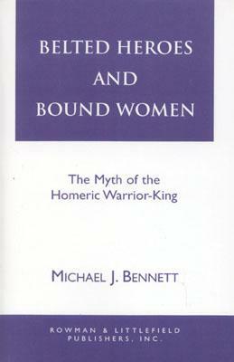 Belted Heroes and Bound Women: The Myth of the Homeric Warrior King by Michael J. Bennett
