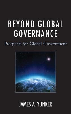Beyond Global Governance: Prospects for Global Government by James a. Yunker