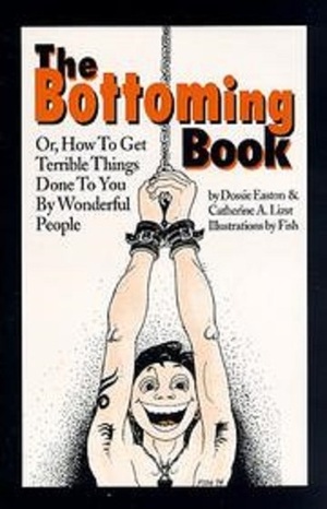 The Bottoming Book: How to Get Terrible Things Done to You by Wonderful People by Dossie Easton, Catherine A. Liszt, Fish