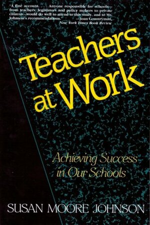 Teachers At Work: Achieving Success In Our Schools by Susan Moore Johnson