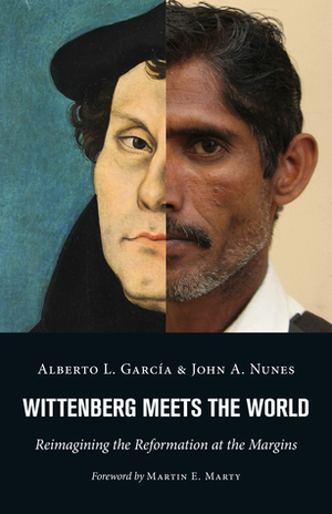 Wittenberg Meets the World: Reimagining the Reformation at the Margins by Alberto L. García, John A. Nunes