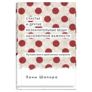 Счастье и другие незначительные вещи абсолютной важности. Путешествие в край вечных вопросов. by Haim Shapira