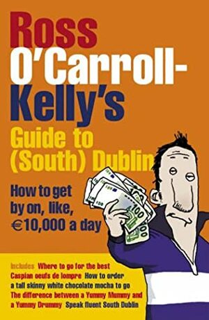 Ross O'carroll Kelly's Guide To South Dublin: How To Get By On, Like, 10,000 Euro A Day by Paul Howard, Ross O'Carroll-Kelly