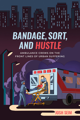 Bandage, Sort, and Hustle: Ambulance Crews on the Front Lines of Urban Suffering by Josh Seim