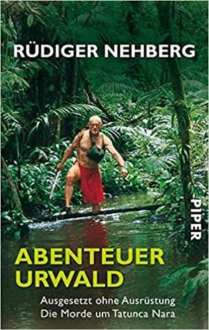 Abenteuer Urwald: Ausgesetzt ohne Ausrüstung ? Die Morde um Tatunca Nara by Rüdiger Nehberg
