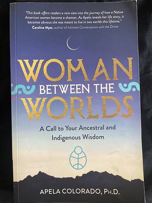 Woman Between the Worlds: Seeing Through the Eyes of Indigenous Peoples by Apela Colorado
