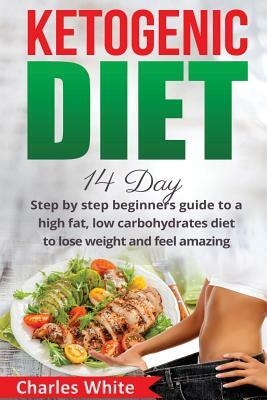 Ketogenic Diet: 14 Day step by step beginners guide to a High Fat, Low Carbohydrates diet to Lose Weight and feel Amazing. by Charles White