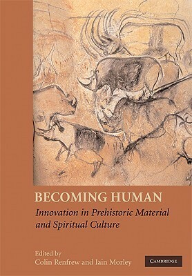 Becoming Human: Innovation in Prehistoric Material and Spiritual Culture by Iain Morley, Colin Renfrew