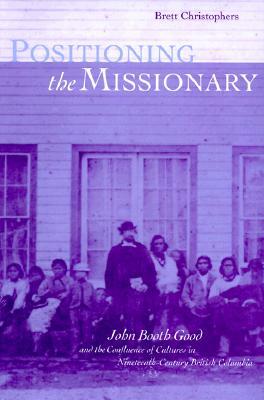 Positioning the Missionary: John Booth Good and the Confluence of Cultures in Nineteenth-Century British Columbia by Brett Christophers