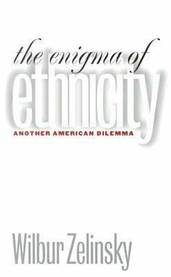 The Enigma of Ethnicity: Another American Dilemma by Wilbur Zelinsky