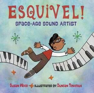Esquivel!Space-Age Sound Artist by Duncan Tonatiuh, Susan Wood
