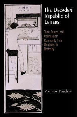 The Decadent Republic of Letters: Taste, Politics, and Cosmopolitan Community from Baudelaire to Beardsley by Matthew Potolsky