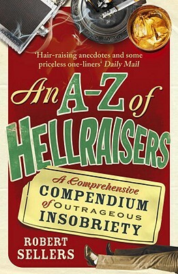 An A-Z of Hellraisers: A Comprehensive Compendium of Outrageous Insobriety by Robert Sellers