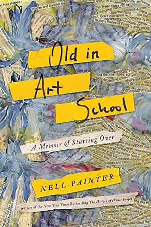 Old in Art School: A Memoir of Starting Over by Nell Irvin Painter, Nell Irvin Painter