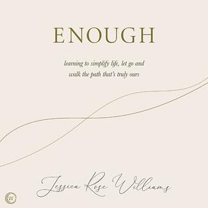 Enough: Learning to simplify life, let go and walk the path that's truly ours by Jessica Rose Williams