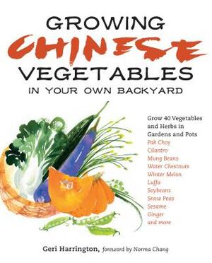 Growing Chinese Vegetables in Your Own Backyard: Grow 40 Vegetables and Herbs in Gardens and Pots by Geri Harrington