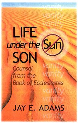 Life Under the Son: Counsel from the Book of Ecclesiastes by Jay E. Adams