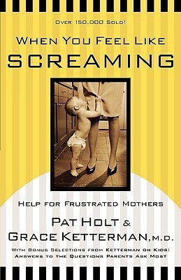 When You Feel Like Screaming: Help for Frustrated Mothers by Patricia Holt, Grace H. Ketterman