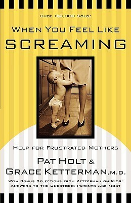 When You Feel Like Screaming: Help for Frustrated Mothers by Grace H. Ketterman, Patricia Holt