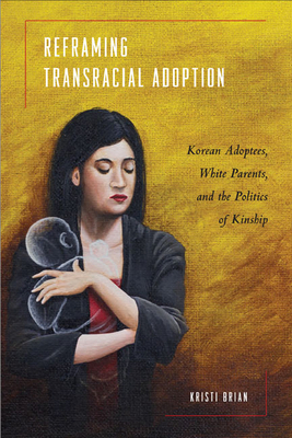 Reframing Transracial Adoption: Adopted Koreans, White Parents, and the Politics of Kinship by Kristi Brian