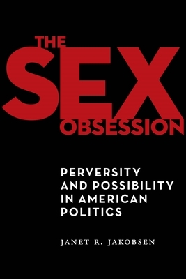 The Sex Obsession: Perversity and Possibility in American Politics by Janet R. Jakobsen