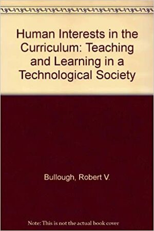 Human Interests in the Curriculum: Teaching and Learning in a Technological Society by Robert V. Bullough Jr.