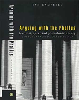 Arguing with the Phallus: Feminist, Queer and Postcolonial Theory: A Psychoanalytic Contribution by Jan Campbell