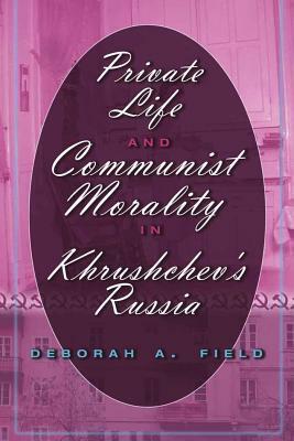 Private Life and Communist Morality in Khrushchev's Russia by Deborah A. Field