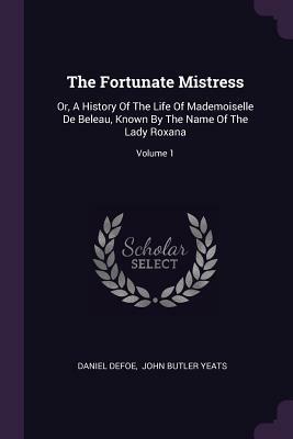 The Fortunate Mistress: Or, a History of the Life of Mademoiselle de Beleau, Known by the Name of the Lady Roxana; Volume 1 by John Butler Yeats, Daniel Defoe