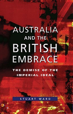 Australia and the British Embrace: The Demise of the Imperial Ideal by Stuart Ward