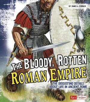 The Bloody, Rotten Roman Empire: The Disgusting Details about Life in Ancient Rome by James A. Corrick