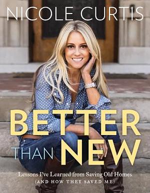 Better Than New: Lessons I've Learned from Saving Old Homes (and How They Saved Me) by Nicole Curtis