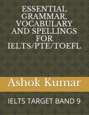 Essential Grammar, Vocabulary and Spellings for Ielts/Pte/TOEFL: Ielts Target Band 9 by Ashok Kumar