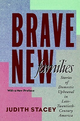 Brave New Families: Stories of Domestic Upheaval in Late-Twentieth-Century America by Judith Stacey