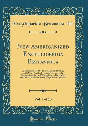 New Americanized Encyclo�pdia Britannica, Vol. 7 of 10: A Dictionary of Arts, Sciences, and Literature, with Many Articles by Special Writers; Fully Illustrated and Revised Throughout to Date, with Over One Hundred Colored Maps; Liber-Obsidian by Encyclopædia Britannica