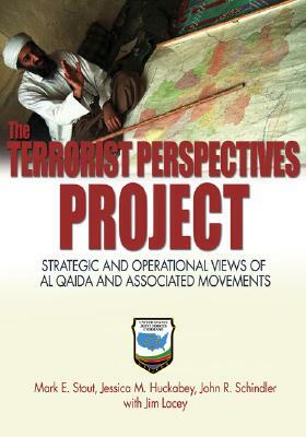 The Terrorist Perspectives Project: Strategic and Operational Views of Al Qaida and Associated Movements by John R. Schindler, Mark E. Stout, Jessica M. Huckabey