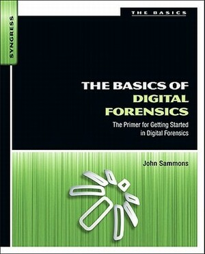 The Basics of Digital Forensics: The Primer for Getting Started in Digital Forensics by John Sammons