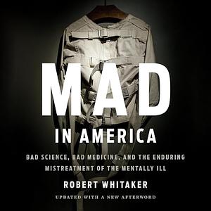 Mad in America: Bad Science, Bad Medicine, and the Enduring Mistreatment of the Mentally Ill by Robert Whitaker