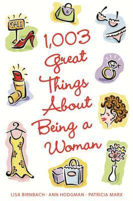 1,003 Great Things about Being a Woman by Ann Hodgman, Lisa Birnbach, Patricia Marx
