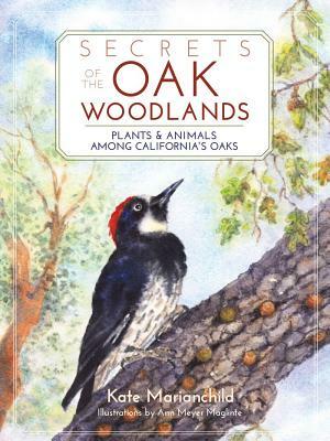 Secrets of the Oak Woodlands: Plants & Animals Among California's Oaks by Kate Marianchild