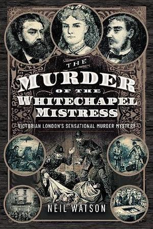 The Murder of the Whitechapel Mistress: Victorian London's Sensational Murder Mystery by Neil Watson, Neil Watson